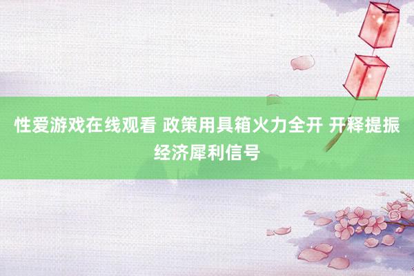 性爱游戏在线观看 政策用具箱火力全开 开释提振经济犀利信号