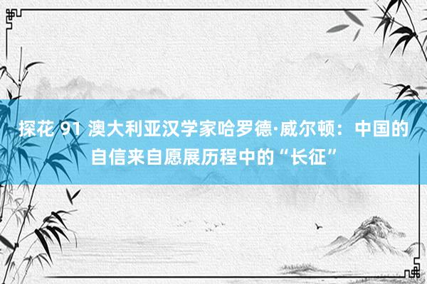 探花 91 澳大利亚汉学家哈罗德·威尔顿：中国的自信来自愿展历程中的“长征”