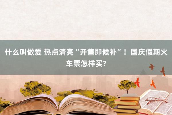 什么叫做爱 热点清亮“开售即候补”！国庆假期火车票怎样买?