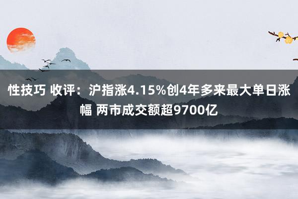 性技巧 收评：沪指涨4.15%创4年多来最大单日涨幅 两市成交额超9700亿