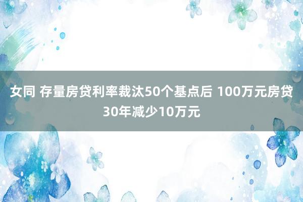 女同 存量房贷利率裁汰50个基点后 100万元房贷30年减少10万元