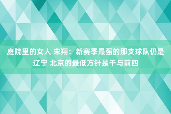 庭院里的女人 宋翔：新赛季最强的那支球队仍是辽宁 北京的最低方针是干与前四