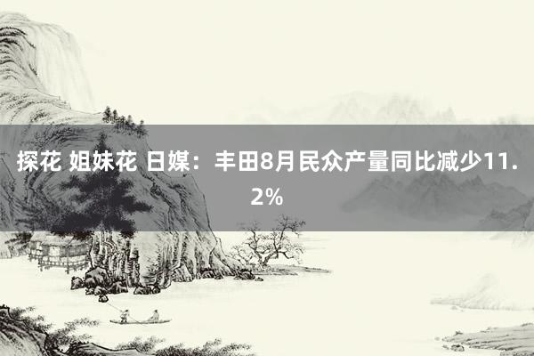 探花 姐妹花 日媒：丰田8月民众产量同比减少11.2%