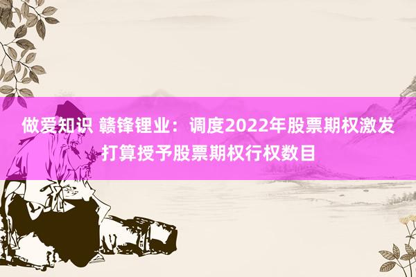 做爱知识 赣锋锂业：调度2022年股票期权激发打算授予股票期权行权数目