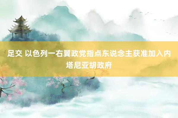 足交 以色列一右翼政党指点东说念主获准加入内塔尼亚胡政府