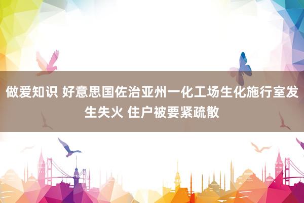 做爱知识 好意思国佐治亚州一化工场生化施行室发生失火 住户被要紧疏散