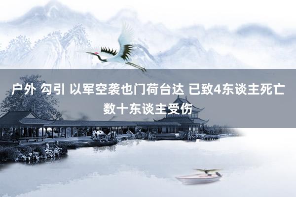 户外 勾引 以军空袭也门荷台达 已致4东谈主死亡数十东谈主受伤