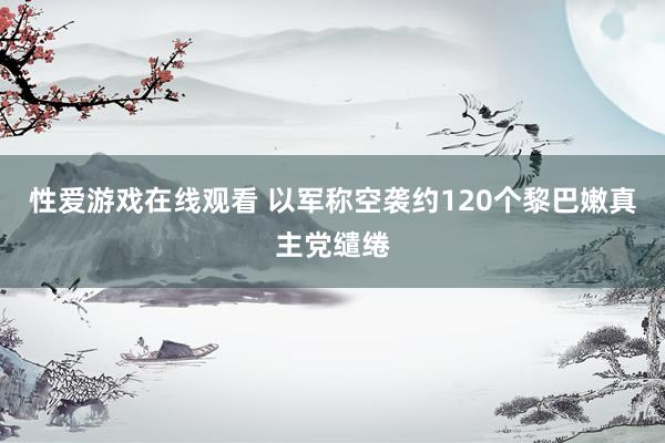 性爱游戏在线观看 以军称空袭约120个黎巴嫩真主党缱绻