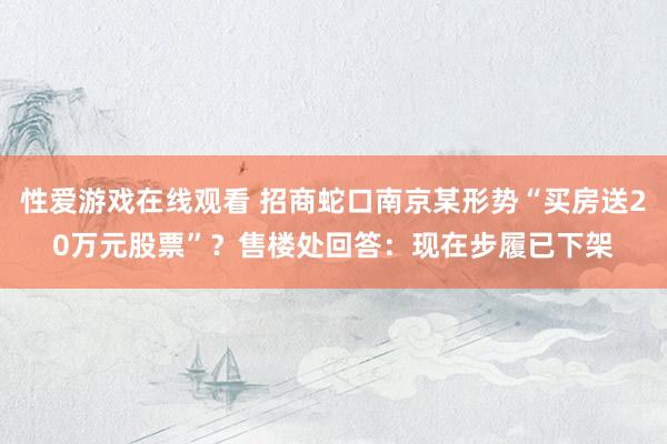 性爱游戏在线观看 招商蛇口南京某形势“买房送20万元股票”？售楼处回答：现在步履已下架