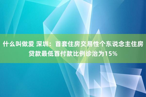 什么叫做爱 深圳：首套住房交易性个东说念主住房贷款最低首付款比例诊治为15%