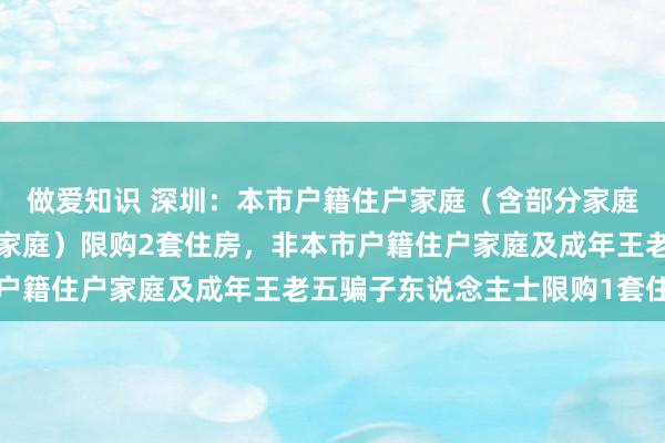 做爱知识 深圳：本市户籍住户家庭（含部分家庭成员为本市户籍住户的家庭）限购2套住房，非本市户籍住户家庭及成年王老五骗子东说念主士限购1套住房