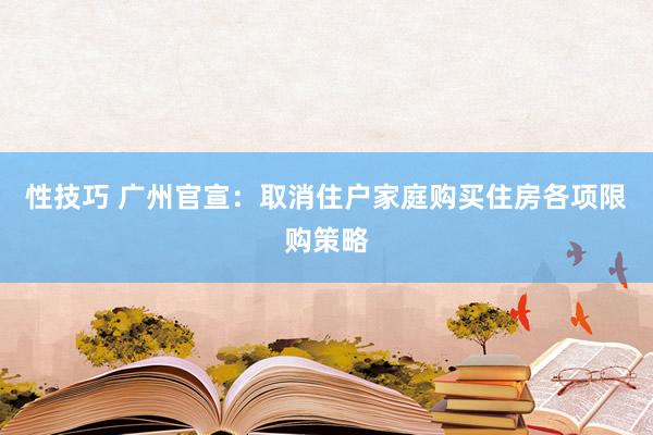 性技巧 广州官宣：取消住户家庭购买住房各项限购策略