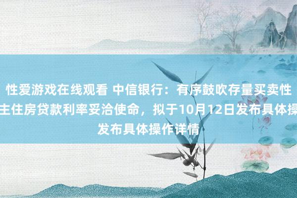 性爱游戏在线观看 中信银行：有序鼓吹存量买卖性个东谈主住房贷款利率妥洽使命，拟于10月12日发布具体操作详情