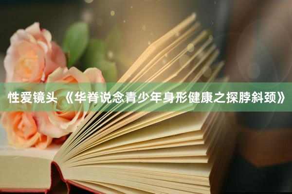 性爱镜头 《华脊说念青少年身形健康之探脖斜颈》