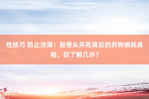 性技巧 防止淡薄！股骨头坏死背后的药物销耗真相，你了解几许？