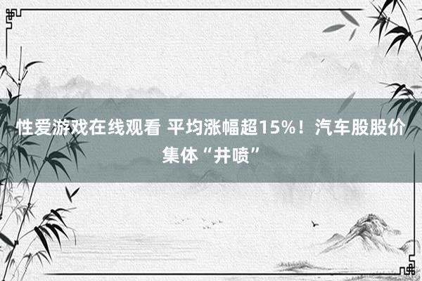 性爱游戏在线观看 平均涨幅超15%！汽车股股价集体“井喷”