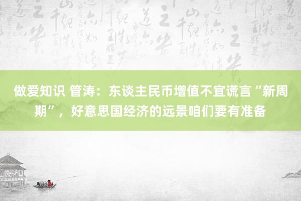 做爱知识 管涛：东谈主民币增值不宜谎言“新周期”，好意思国经济的远景咱们要有准备