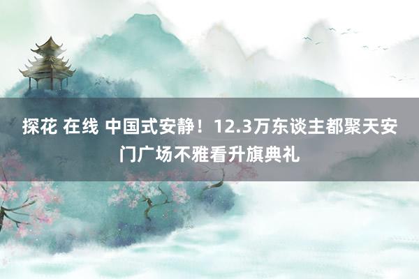 探花 在线 中国式安静！12.3万东谈主都聚天安门广场不雅看升旗典礼