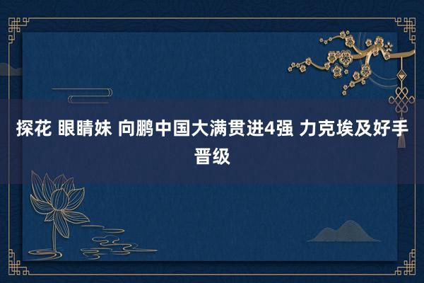 探花 眼睛妹 向鹏中国大满贯进4强 力克埃及好手晋级