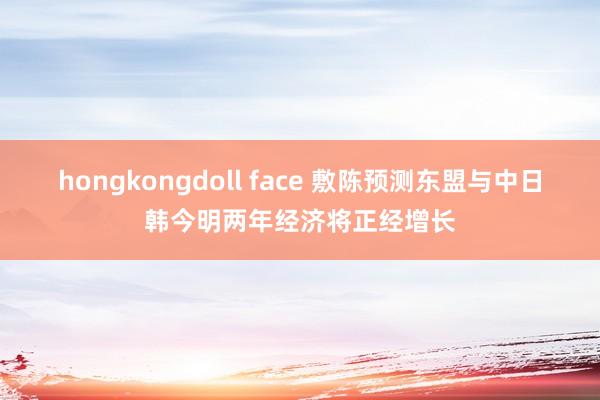 hongkongdoll face 敷陈预测东盟与中日韩今明两年经济将正经增长