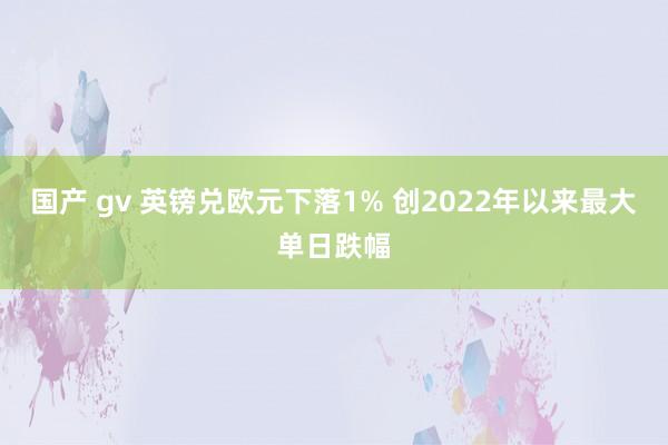 国产 gv 英镑兑欧元下落1% 创2022年以来最大单日跌幅