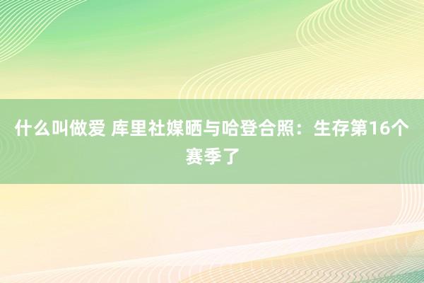 什么叫做爱 库里社媒晒与哈登合照：生存第16个赛季了