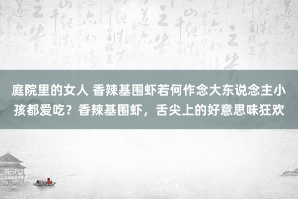 庭院里的女人 香辣基围虾若何作念大东说念主小孩都爱吃？香辣基围虾，舌尖上的好意思味狂欢