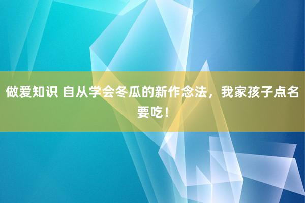 做爱知识 自从学会冬瓜的新作念法，我家孩子点名要吃！