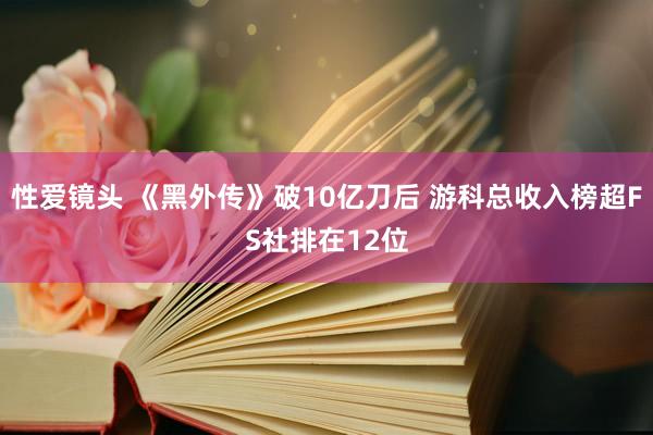 性爱镜头 《黑外传》破10亿刀后 游科总收入榜超FS社排在12位