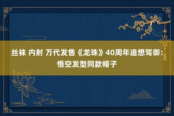 丝袜 内射 万代发售《龙珠》40周年追想驾御：悟空发型同款帽子