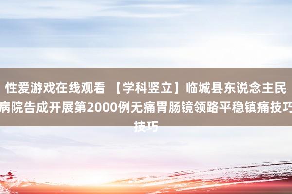 性爱游戏在线观看 【学科竖立】临城县东说念主民病院告成开展第2000例无痛胃肠镜领路平稳镇痛技巧