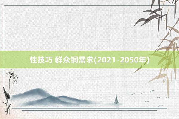 性技巧 群众铜需求(2021-2050年)