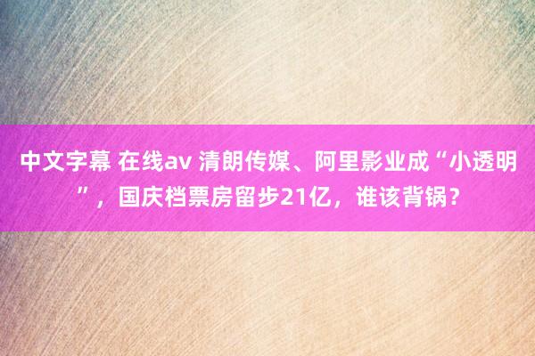 中文字幕 在线av 清朗传媒、阿里影业成“小透明”，国庆档票房留步21亿，谁该背锅？