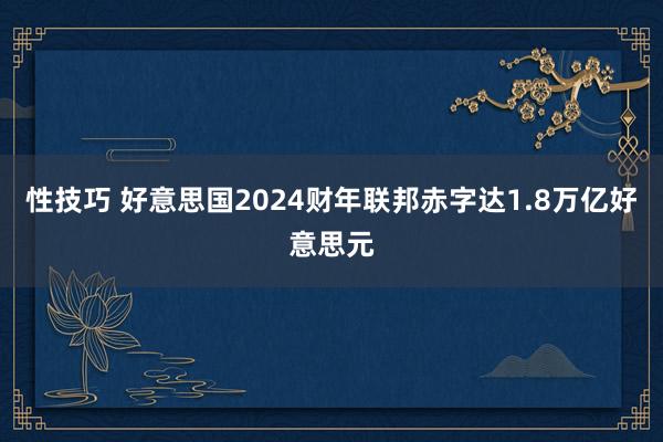 性技巧 好意思国2024财年联邦赤字达1.8万亿好意思元