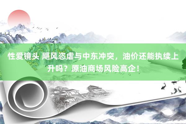 性爱镜头 飓风恣虐与中东冲突，油价还能执续上升吗？原油商场风险高企！