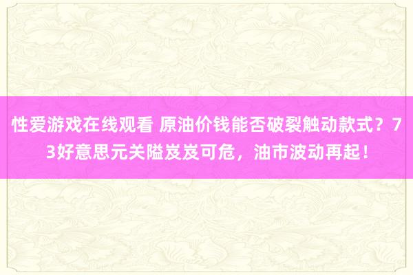 性爱游戏在线观看 原油价钱能否破裂触动款式？73好意思元关隘岌岌可危，油市波动再起！