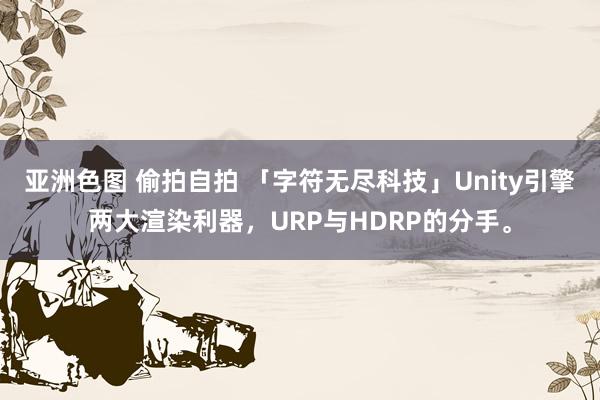 亚洲色图 偷拍自拍 「字符无尽科技」Unity引擎两大渲染利器，URP与HDRP的分手。