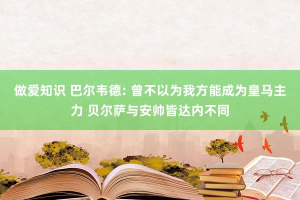 做爱知识 巴尔韦德: 曾不以为我方能成为皇马主力 贝尔萨与安帅皆达内不同