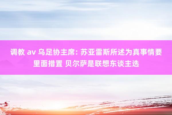 调教 av 乌足协主席: 苏亚雷斯所述为真事情要里面措置 贝尔萨是联想东谈主选