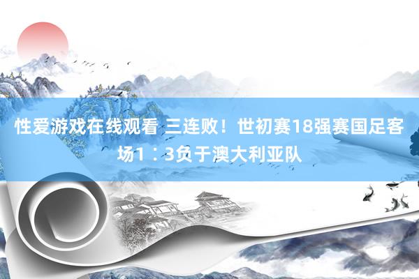 性爱游戏在线观看 三连败！世初赛18强赛国足客场1∶3负于澳大利亚队