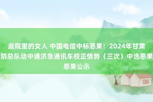 庭院里的女人 中国电信中标恶果：2024年甘肃省消防总队动中通济急通讯车校正情势（三次）中选恶果公示