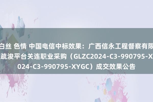 白丝 色情 中国电信中标效果：广西信永工程督察有限职守公司云调遣急救疏浚平台关连职业采购（GLZC2024-C3-990795-XYGC）成交效果公告