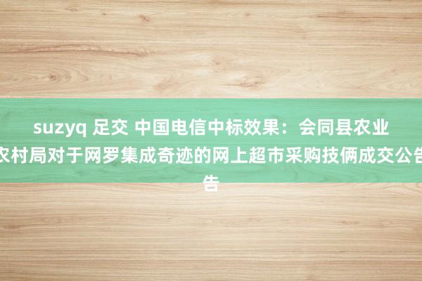 suzyq 足交 中国电信中标效果：会同县农业农村局对于网罗集成奇迹的网上超市采购技俩成交公告