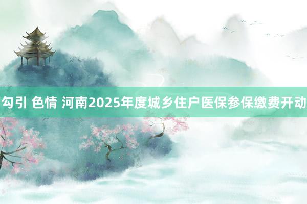 勾引 色情 河南2025年度城乡住户医保参保缴费开动