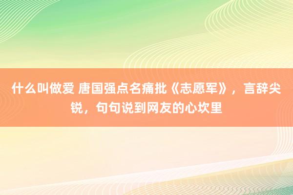 什么叫做爱 唐国强点名痛批《志愿军》，言辞尖锐，句句说到网友的心坎里