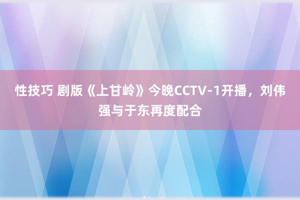 性技巧 剧版《上甘岭》今晚CCTV-1开播，刘伟强与于东再度配合