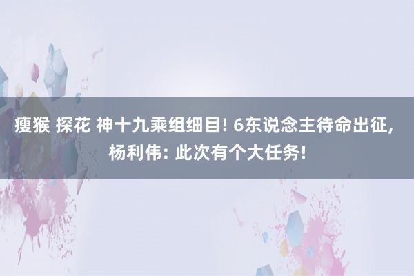 瘦猴 探花 神十九乘组细目! 6东说念主待命出征， 杨利伟: 此次有个大任务!