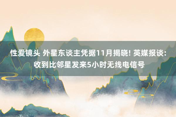 性爱镜头 外星东谈主凭据11月揭晓! 英媒报谈: 收到比邻星发来5小时无线电信号