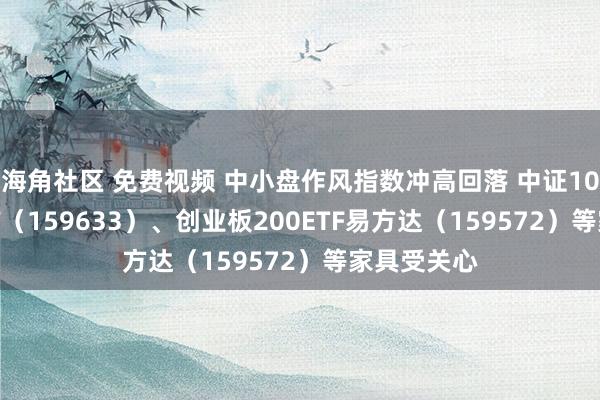 海角社区 免费视频 中小盘作风指数冲高回落 中证1000指数ETF（159633）、创业板200ETF易方达（159572）等家具受关心