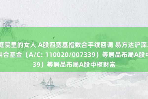 庭院里的女人 A股四宽基指数合手续回调 易方达沪深300ETF纠合基金（A/C: 110020/007339）等居品布局A股中枢财富